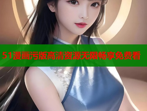 51漫画污版高清资源无限畅享免费看  第1张