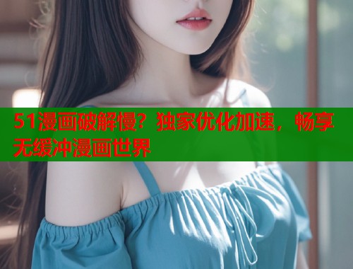 51漫画破解慢？独家优化加速，畅享无缓冲漫画世界  第1张