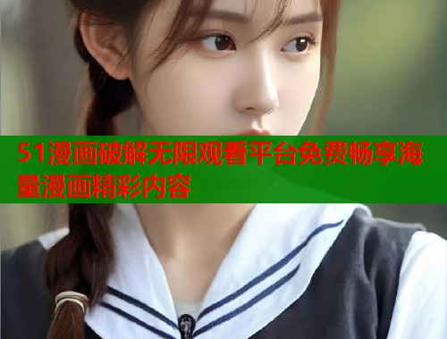 51漫画破解无限观看平台免费畅享海量漫画精彩内容  第1张