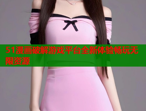 51漫画破解游戏平台全新体验畅玩无限资源  第2张