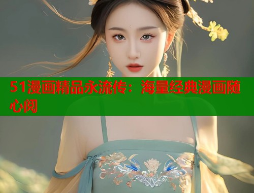 51漫画精品永流传：海量经典漫画随心阅  第1张