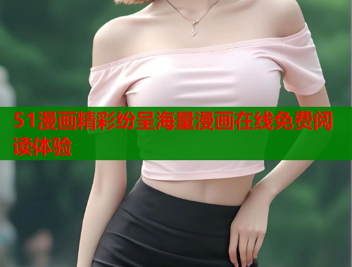 51漫画精彩纷呈海量漫画在线免费阅读体验  第1张