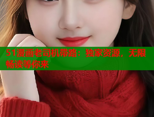 51漫画老司机带路：独家资源，无限畅读等你来  第1张