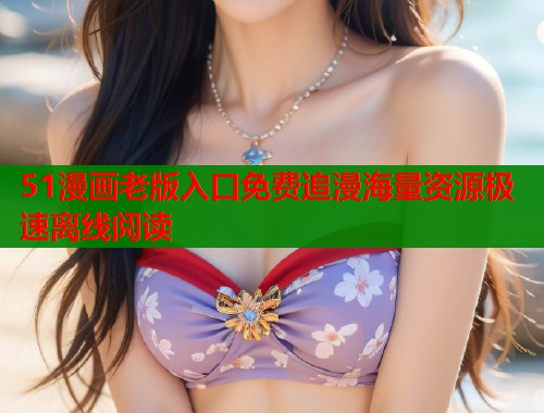 51漫画老版入口免费追漫海量资源极速离线阅读  第1张