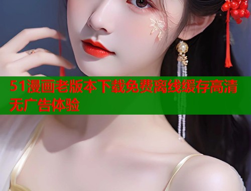 51漫画老版本下载免费离线缓存高清无广告体验  第1张