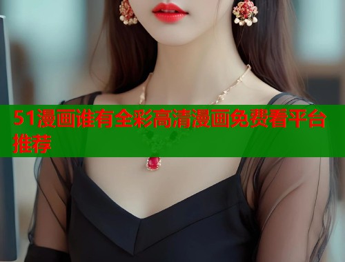 51漫画谁有全彩高清漫画免费看平台推荐  第1张