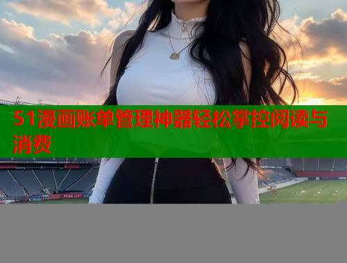 51漫画账单管理神器轻松掌控阅读与消费  第1张