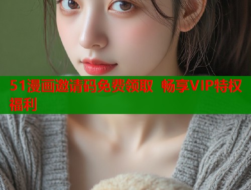 51漫画邀请码免费领取 畅享VIP特权福利  第1张