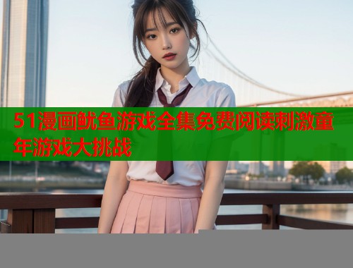 51漫画鱿鱼游戏全集免费阅读刺激童年游戏大挑战  第1张