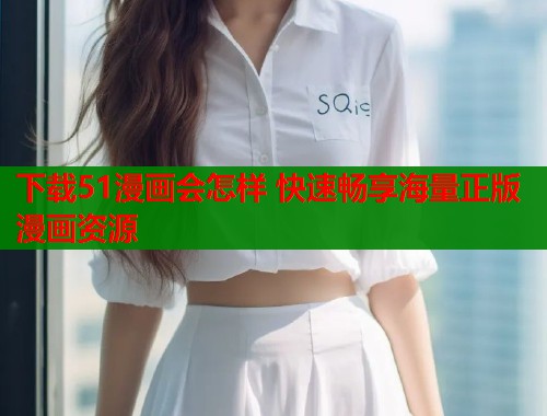 下载51漫画会怎样 快速畅享海量正版漫画资源  第1张