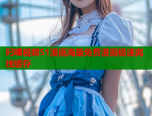 叼嘿视频51漫画海量免费漫画极速离线缓存  第2张