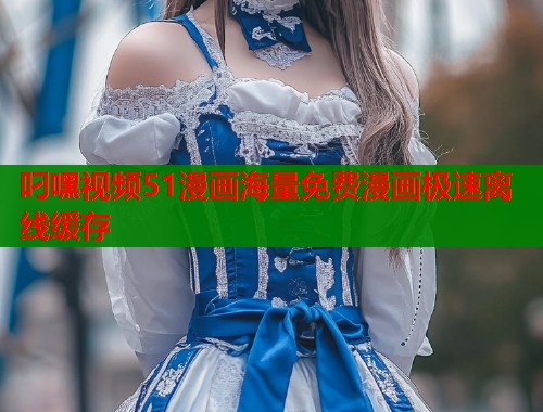 叼嘿视频51漫画海量免费漫画极速离线缓存  第1张