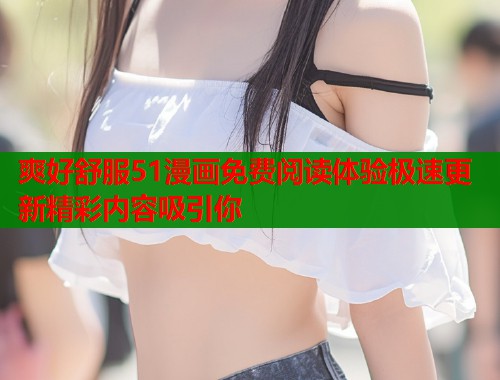 爽好舒服51漫画免费阅读体验极速更新精彩内容吸引你  第2张