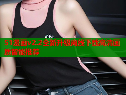 51漫画v2.2全新升级离线下载高清画质智能推荐  第1张