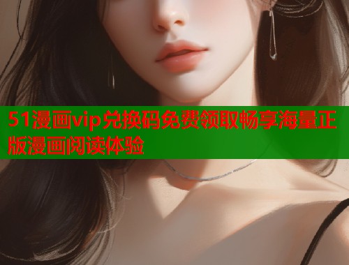 51漫画vip兑换码免费领取畅享海量正版漫画阅读体验  第2张