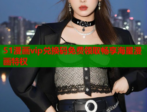 51漫画vip兑换码免费领取畅享海量漫画特权  第1张