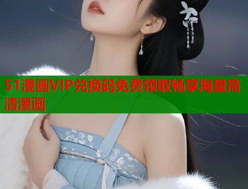 51漫画VIP兑换码免费领取畅享海量高清漫画  第1张