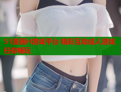 51漫画H游戏平台 精彩互动成人游戏任你畅玩  第2张