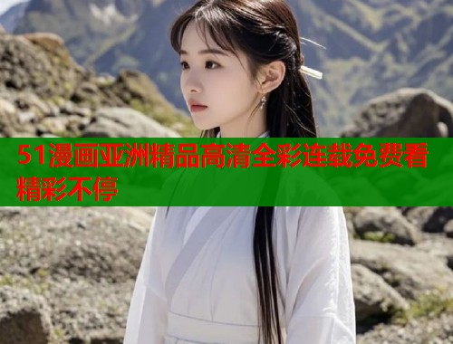 51漫画亚洲精品高清全彩连载免费看精彩不停  第1张