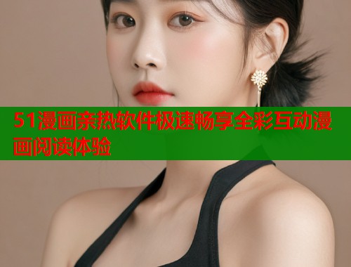 51漫画亲热软件极速畅享全彩互动漫画阅读体验  第1张