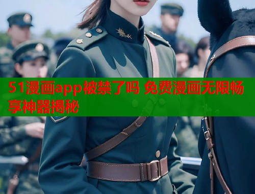 51漫画app被禁了吗 免费漫画无限畅享神器揭秘  第2张