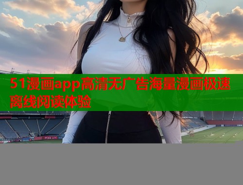 51漫画app高清无广告海量漫画极速离线阅读体验  第2张