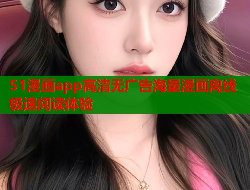 51漫画app高清无广告海量漫画离线极速阅读体验  第2张