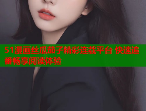 51漫画丝瓜茄子精彩连载平台 快速追番畅享阅读体验  第1张