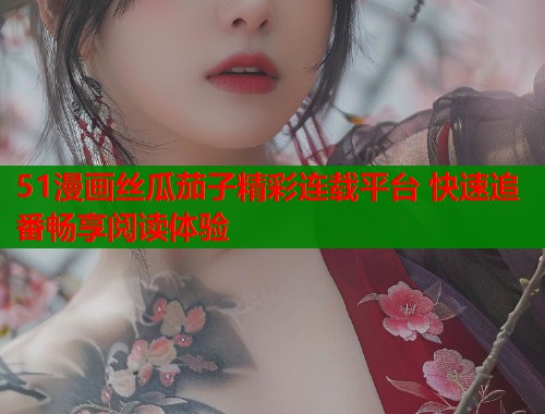 51漫画丝瓜茄子精彩连载平台 快速追番畅享阅读体验  第2张