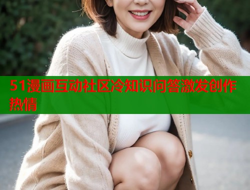 51漫画互动社区冷知识问答激发创作热情  第1张