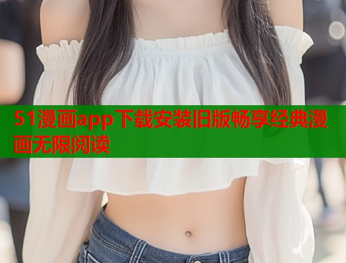 51漫画app下载安装旧版畅享经典漫画无限阅读  第1张