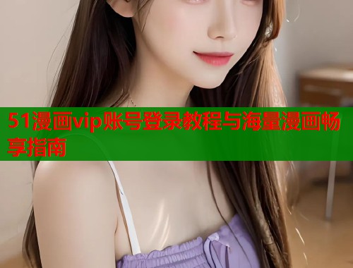 51漫画vip账号登录教程与海量漫画畅享指南  第1张