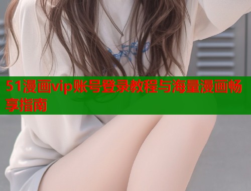 51漫画vip账号登录教程与海量漫画畅享指南  第2张