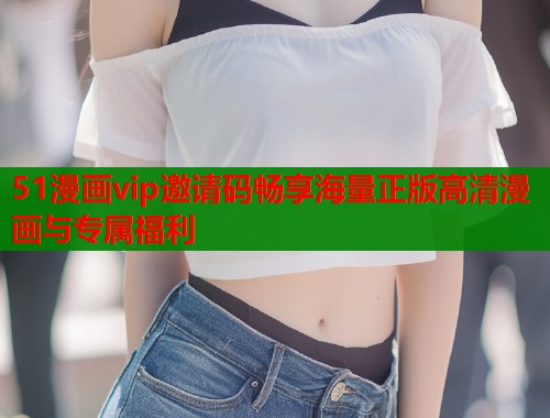 51漫画vip邀请码畅享海量正版高清漫画与专属福利  第1张