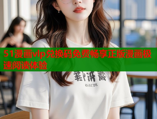 51漫画vlp兑换码免费畅享正版漫画极速阅读体验  第2张