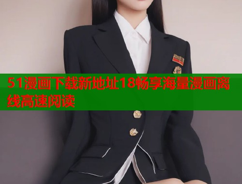 51漫画下载新地址18畅享海量漫画离线高速阅读  第1张