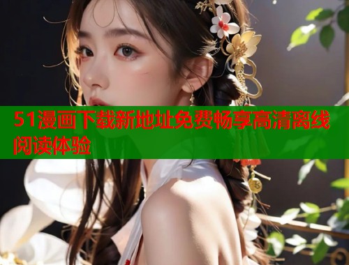 51漫画下载新地址免费畅享高清离线阅读体验  第1张