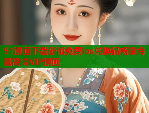 51漫画下载新版免费ios兑换码畅享海量高清VIP漫画  第1张