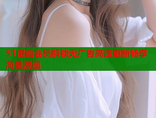 51漫画会员解锁无广告高速更新畅享海量漫画  第1张
