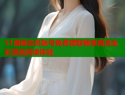 51漫画会员账号免费领取畅享高清全彩漫画阅读体验  第1张