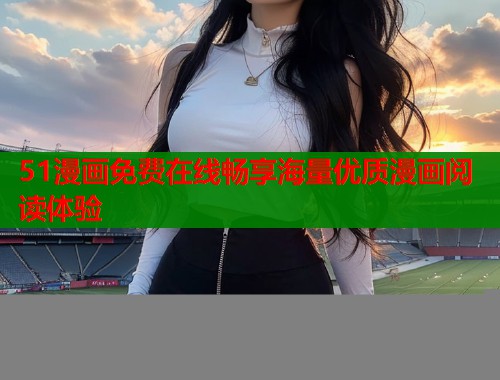 51漫画免费在线畅享海量优质漫画阅读体验  第1张