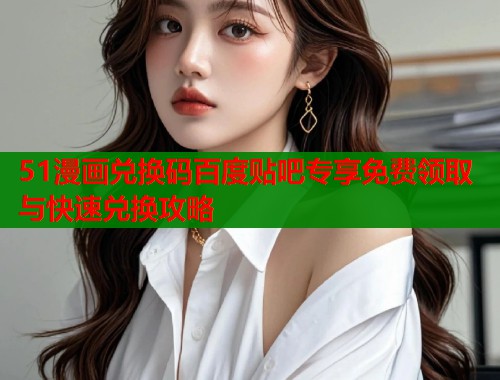 51漫画兑换码百度贴吧专享免费领取与快速兑换攻略  第1张