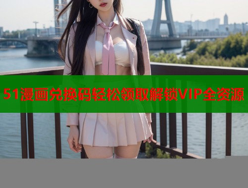 51漫画兑换码轻松领取解锁VIP全资源  第1张