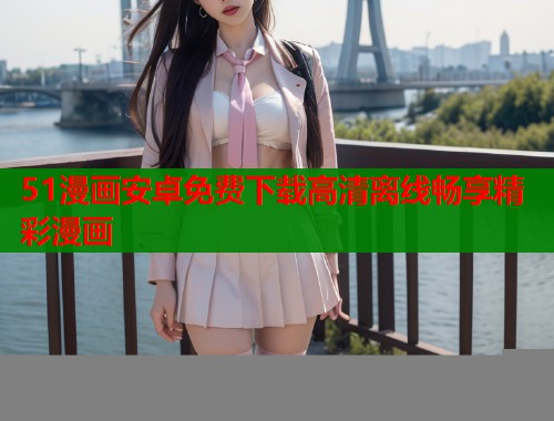 51漫画安卓免费下载高清离线畅享精彩漫画  第1张