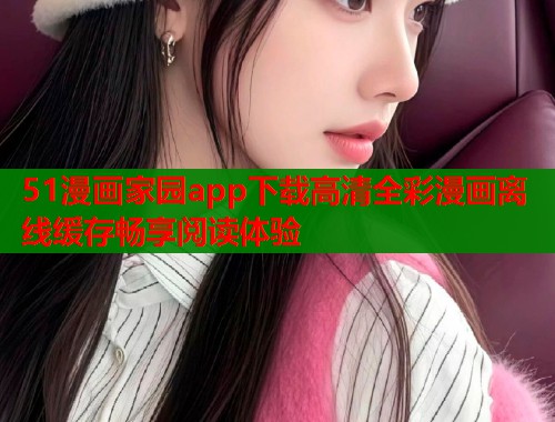 51漫画家园app下载高清全彩漫画离线缓存畅享阅读体验  第1张