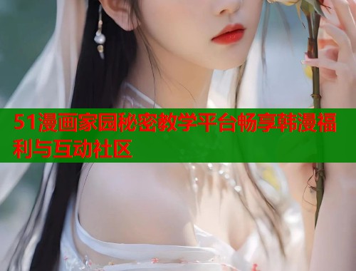 51漫画家园秘密教学平台畅享韩漫福利与互动社区  第1张