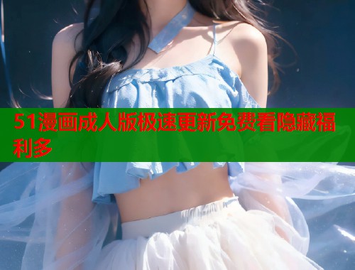 51漫画成人版极速更新免费看隐藏福利多  第1张