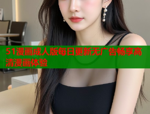 51漫画成人版每日更新无广告畅享高清漫画体验  第1张