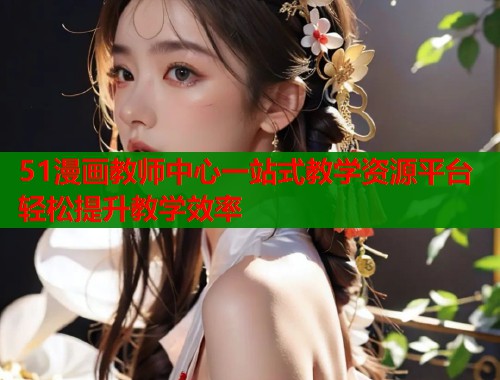 51漫画教师中心一站式教学资源平台轻松提升教学效率  第1张