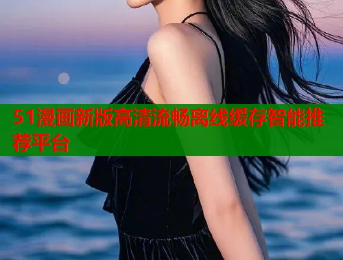 51漫画新版高清流畅离线缓存智能推荐平台  第1张